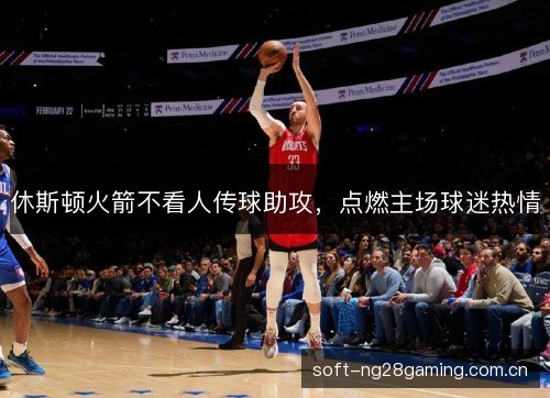 休斯顿火箭不看人传球助攻,点燃主场球迷热情 休斯顿火箭不看人传球助攻,点燃主场球迷热情