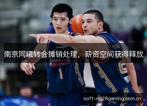 南京同曦转会摊销处理,薪资空间获得释放 南京同曦转会摊销处理,薪资空间获得释放