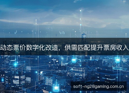 动态票价数字化改造,供需匹配提升票房收入 动态票价数字化改造,供需匹配提升票房收入