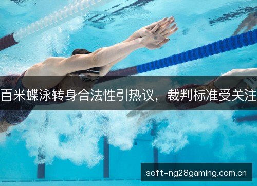 百米蝶泳转身合法性引热议,裁判标准受关注 百米蝶泳转身合法性引热议,裁判标准受关注